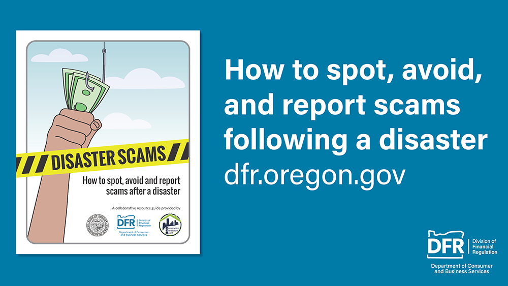 The cover of the Guide to Avoiding Disaster Scams, which depicts a hand holding a bundle of cash and yellow disaster tape with the words, “Disaster Scams,” across the cover. The text reads, “How to spot, avoid, and report scams following a disaster.” Visit dfr.oregon.gov