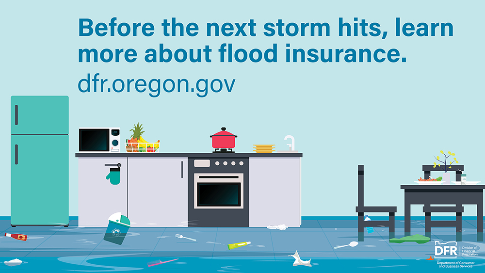 An illustration of a kitchen with a stove, fridge, and cupboards surrounded by floodwater. The text reads, “Before the next storm hits, learn more about flood insurance." Visit dfr.oregon.gov